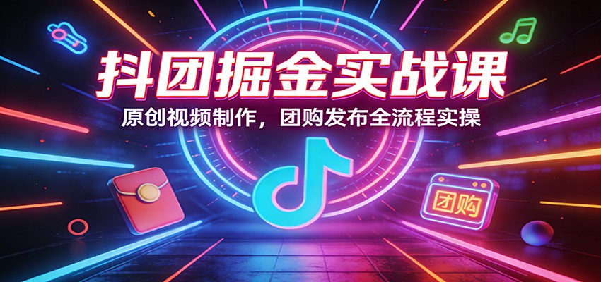 抖团掘金实战课：原创视频制作，团购发布全流程实操-第九定义
